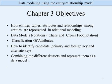 Data modeling using the entity-relationship model Chapter 3 Objectives How entities, tuples, attributes and relationships among entities are represented.
