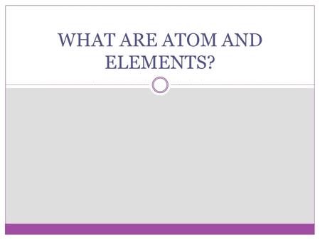 WHAT ARE ATOM AND ELEMENTS?. ATOMS AND ELEMENTS AN ATOM IS THE SMALLEST UNIT OF AN ELEMENT THAT STILL HAS THE SAME PROPERTIES OF THAT ELEMENT. AN ELEMENT.
