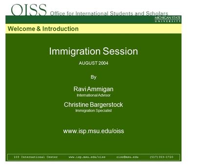 Immigration Session AUGUST 2004 By Ravi Ammigan International Advisor Christine Bargerstock Immigration Specialist www.isp.msu.edu/oiss 103 International.