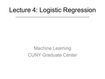 Machine Learning CUNY Graduate Center Lecture 4: Logistic Regression.