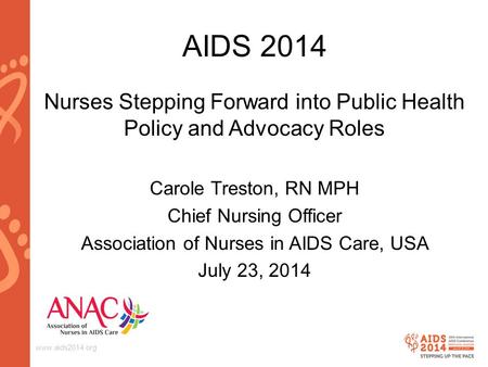 Www.aids2014.org AIDS 2014 Nurses Stepping Forward into Public Health Policy and Advocacy Roles Carole Treston, RN MPH Chief Nursing Officer Association.