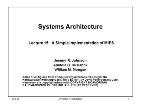 Lec 15Systems Architecture1 Systems Architecture Lecture 15: A Simple Implementation of MIPS Jeremy R. Johnson Anatole D. Ruslanov William M. Mongan Some.