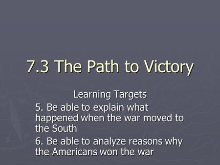 7.3 The Path to Victory Learning Targets 5. Be able to explain what happened when the war moved to the South 6. Be able to analyze reasons why the Americans.