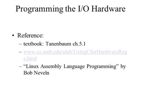 Programming the I/O Hardware Reference: –textbook: Tanenbaum ch.5.1 –www.cs.umb.edu/ulab/UsingCforHardwareReg s.htmlwww.cs.umb.edu/ulab/UsingCforHardwareReg.