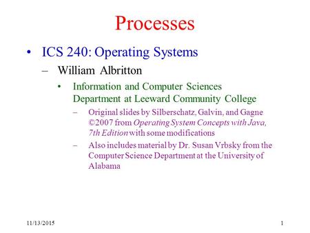 11/13/20151 Processes ICS 240: Operating Systems –William Albritton Information and Computer Sciences Department at Leeward Community College –Original.