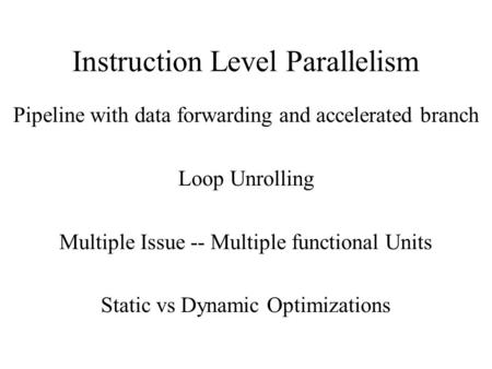 Instruction Level Parallelism Pipeline with data forwarding and accelerated branch Loop Unrolling Multiple Issue -- Multiple functional Units Static vs.