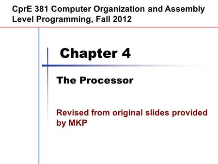 Chapter 4 The Processor CprE 381 Computer Organization and Assembly Level Programming, Fall 2012 Revised from original slides provided by MKP.