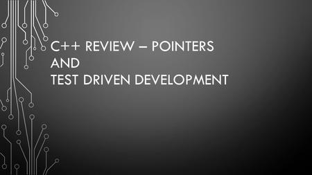 C++ REVIEW – POINTERS AND TEST DRIVEN DEVELOPMENT.
