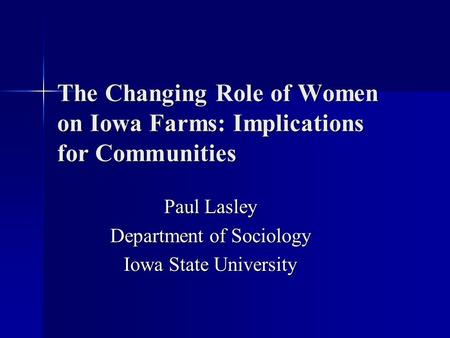 The Changing Role of Women on Iowa Farms: Implications for Communities Paul Lasley Department of Sociology Iowa State University.