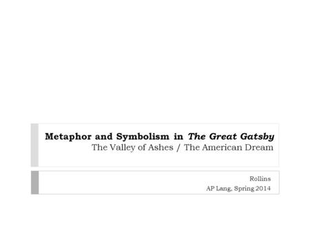 Metaphor and Symbolism in The Great Gatsby The Valley of Ashes / The American Dream Rollins AP Lang, Spring 2014.