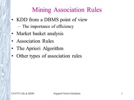 CS 8751 ML & KDDSupport Vector Machines1 Mining Association Rules KDD from a DBMS point of view –The importance of efficiency Market basket analysis Association.