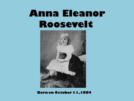 Anna Eleanor Roosevelt Born on October 11,1884. Eleanor as a Student She attended Allenswood Finishing School in England from1899- 1902. It is a private.