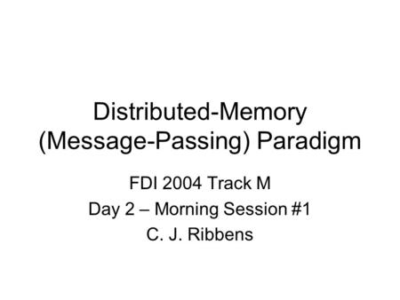 Distributed-Memory (Message-Passing) Paradigm FDI 2004 Track M Day 2 – Morning Session #1 C. J. Ribbens.