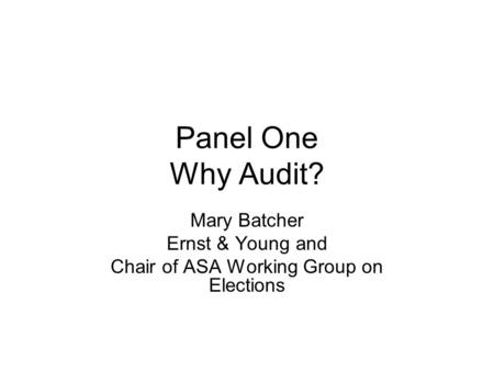 Panel One Why Audit? Mary Batcher Ernst & Young and Chair of ASA Working Group on Elections.