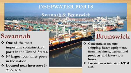 DEEPWATER PORTS Savannah & Brunswick  One of the most important containerized ports in the United States.  5 th largest container ports in the nation.