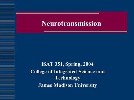 Neurotransmission ISAT 351, Spring, 2004 College of Integrated Science and Technology James Madison University.