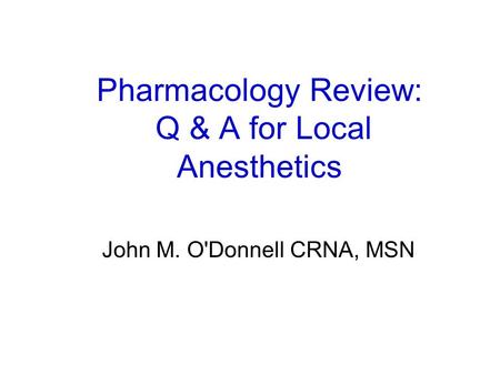 Pharmacology Review: Q & A for Local Anesthetics John M. O'Donnell CRNA, MSN.