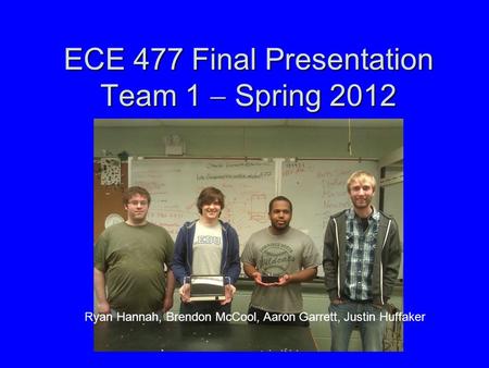 ECE 477 Final Presentation Team 1  Spring 2012 Paste a photo of team members with completed project here. Annotate this photo with names of team members.