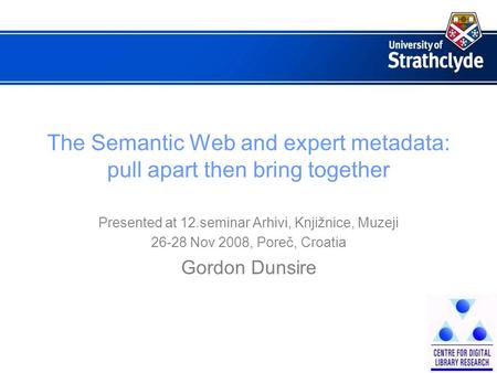The Semantic Web and expert metadata: pull apart then bring together Presented at 12.seminar Arhivi, Knjižnice, Muzeji 26-28 Nov 2008, Pore č, Croatia.