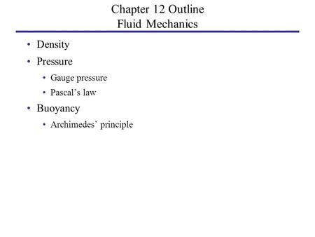 Chapter 12 Outline Fluid Mechanics Density Pressure Gauge pressure Pascal’s law Buoyancy Archimedes’ principle.