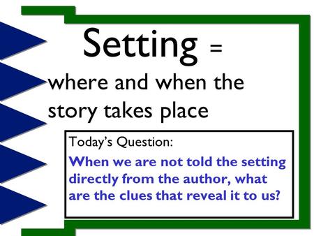 Setting = where and when the story takes place Today’s Question: When we are not told the setting directly from the author, what are the clues that reveal.