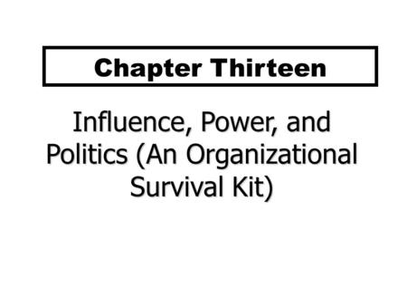 Influence, Power, and Politics (An Organizational Survival Kit) Chapter Thirteen.