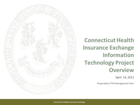 Connecticut Health Insurance Exchange Connecticut Health Insurance Exchange Information Technology Project Overview April 19, 2012 Prepared by CTHIX Management.