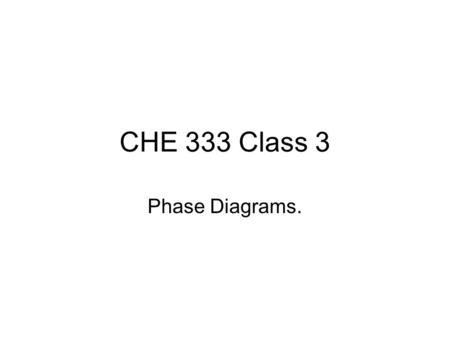 CHE 333 Class 3 Phase Diagrams.. Why Phases? Few materials used in pure state – gold, copper, platinum etc for electrical properties or coatings. Most.