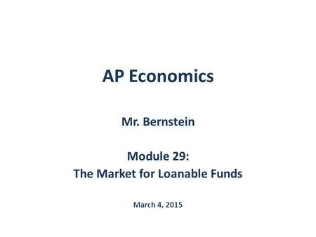 AP Economics Mr. Bernstein Module 29: The Market for Loanable Funds March 4, 2015.