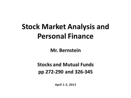 Stock Market Analysis and Personal Finance Mr. Bernstein Stocks and Mutual Funds pp 272-290 and 326-345 April 1-2, 2013.