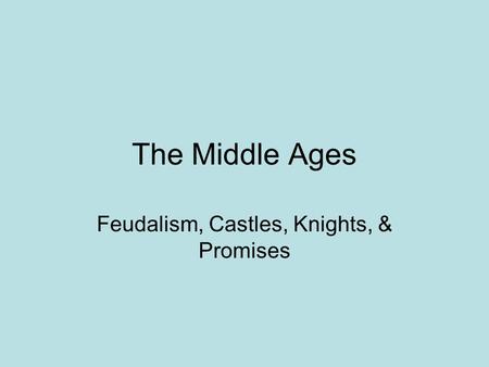 The Middle Ages Feudalism, Castles, Knights, & Promises.