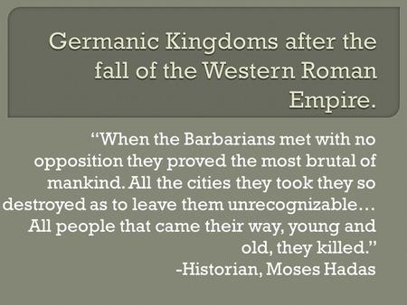“When the Barbarians met with no opposition they proved the most brutal of mankind. All the cities they took they so destroyed as to leave them unrecognizable…