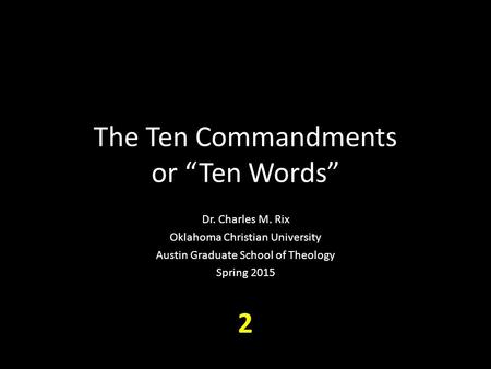 The Ten Commandments or “Ten Words” Dr. Charles M. Rix Oklahoma Christian University Austin Graduate School of Theology Spring 2015 2.