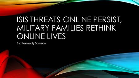 ISIS THREATS ONLINE PERSIST, MILITARY FAMILIES RETHINK ONLINE LIVES By: Kennedy Samson.