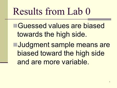 1 Results from Lab 0 Guessed values are biased towards the high side. Judgment sample means are biased toward the high side and are more variable.