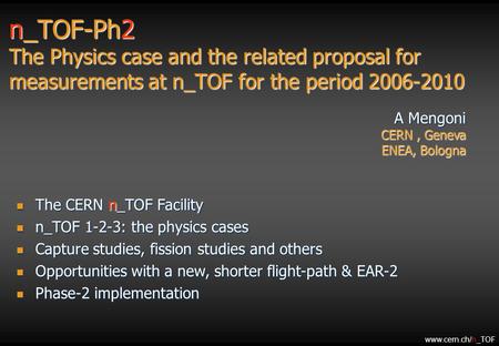 N_TOF-Ph2 The Physics case and the related proposal for measurements at n_TOF for the period 2006-2010 A Mengoni CERN, Geneva ENEA, Bologna The CERN n_TOF.