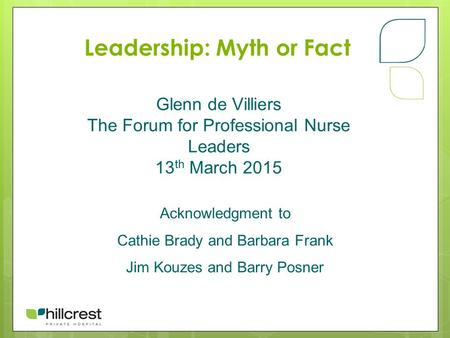 Leadership: Myth or Fact Glenn de Villiers The Forum for Professional Nurse Leaders 13 th March 2015 Acknowledgment to Cathie Brady and Barbara Frank Jim.