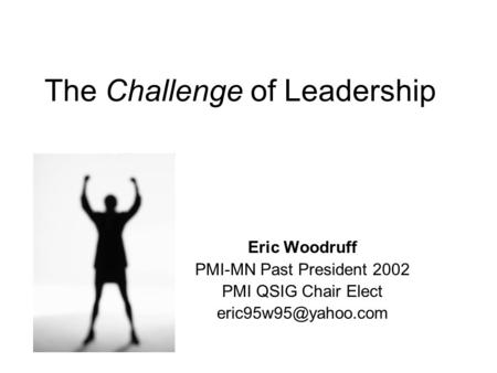 The Challenge of Leadership Eric Woodruff PMI-MN Past President 2002 PMI QSIG Chair Elect