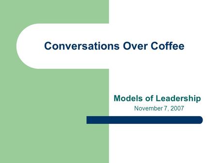 Conversations Over Coffee Models of Leadership November 7, 2007.
