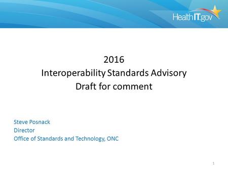 2016 Interoperability Standards Advisory Draft for comment Steve Posnack Director Office of Standards and Technology, ONC 1.