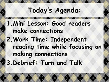 Today’s Agenda: 1.Mini Lesson: Good readers make connections 2.Work Time: Independent reading time while focusing on making connections. 3.Debrief: Turn.
