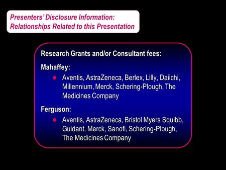 Presenters’ Disclosure Information: Relationships Related to this Presentation Research Grants and/or Consultant fees: Mahaffey: l Aventis, AstraZeneca,