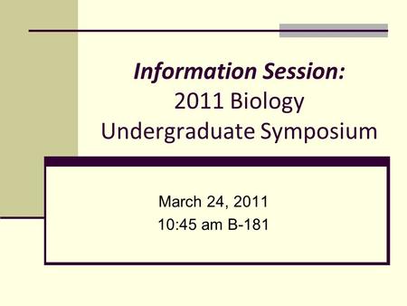 Information Session: 2011 Biology Undergraduate Symposium March 24, 2011 10:45 am B-181.