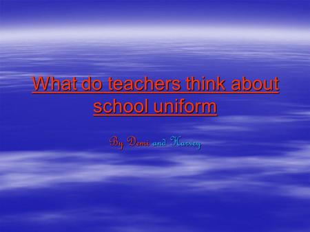 What do teachers think about school uniform By Demi and Harvey.