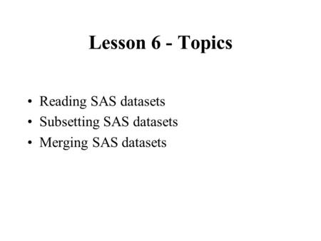 Lesson 6 - Topics Reading SAS datasets Subsetting SAS datasets Merging SAS datasets.