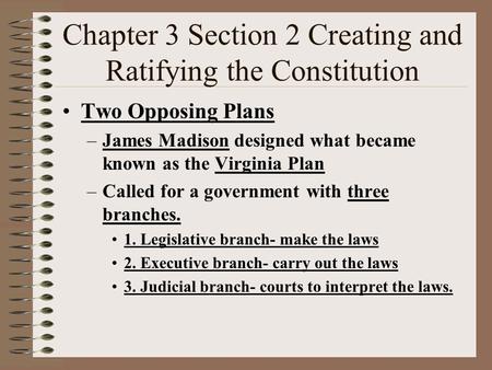 Chapter 3 Section 2 Creating and Ratifying the Constitution Two Opposing Plans –James Madison designed what became known as the Virginia Plan –Called.