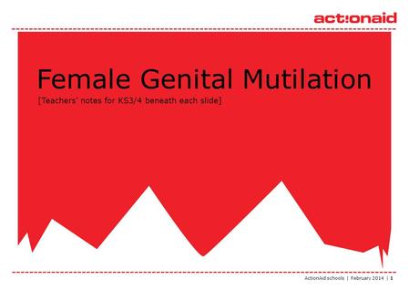 ActionAid schools | February 2014 | 1 Female Genital Mutilation [Teachers’ notes for KS3/4 beneath each slide]