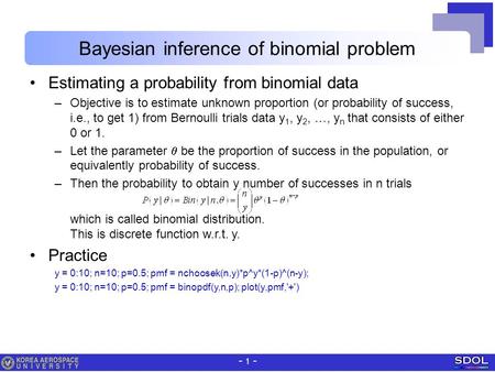 - 1 - Bayesian inference of binomial problem Estimating a probability from binomial data –Objective is to estimate unknown proportion (or probability of.