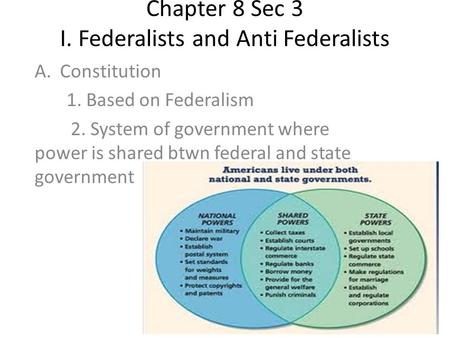 Chapter 8 Sec 3 I. Federalists and Anti Federalists A.Constitution 1. Based on Federalism 2. System of government where power is shared btwn federal and.