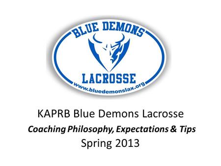 KAPRB Blue Demons Lacrosse Coaching Philosophy, Expectations & Tips Spring 2013.